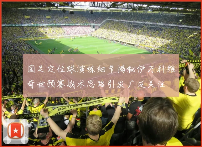 国足定位球演练细节揭秘伊万科维奇世预赛战术思路引发广泛关注