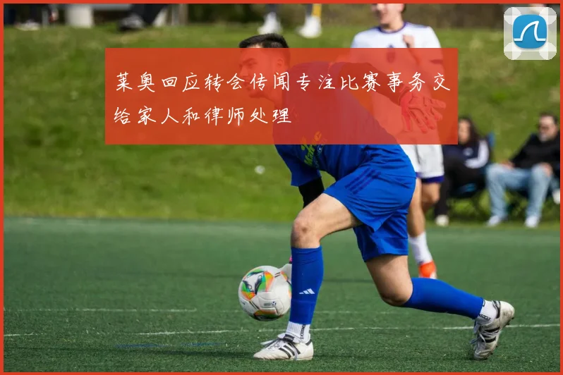 莱奥回应转会传闻专注比赛事务交给家人和律师处理