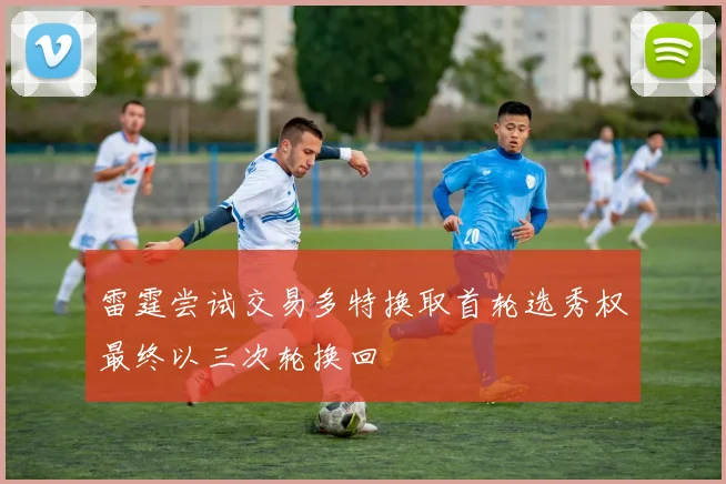 雷霆尝试交易多特换取首轮选秀权最终以三次轮换回