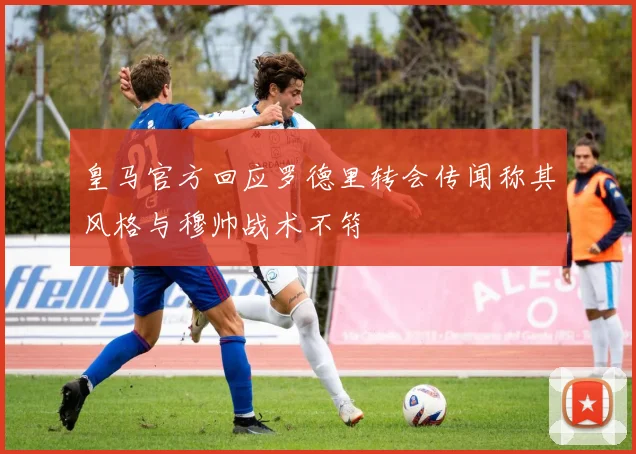 皇马官方回应罗德里转会传闻称其风格与穆帅战术不符