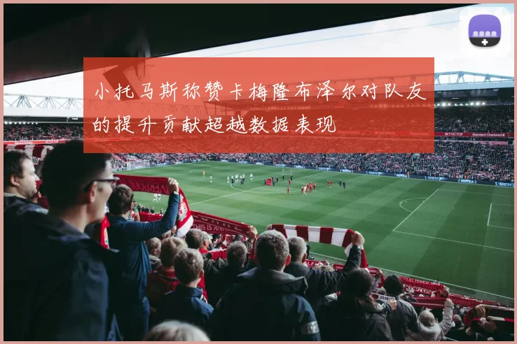 小托马斯称赞卡梅隆布泽尔对队友的提升贡献超越数据表现