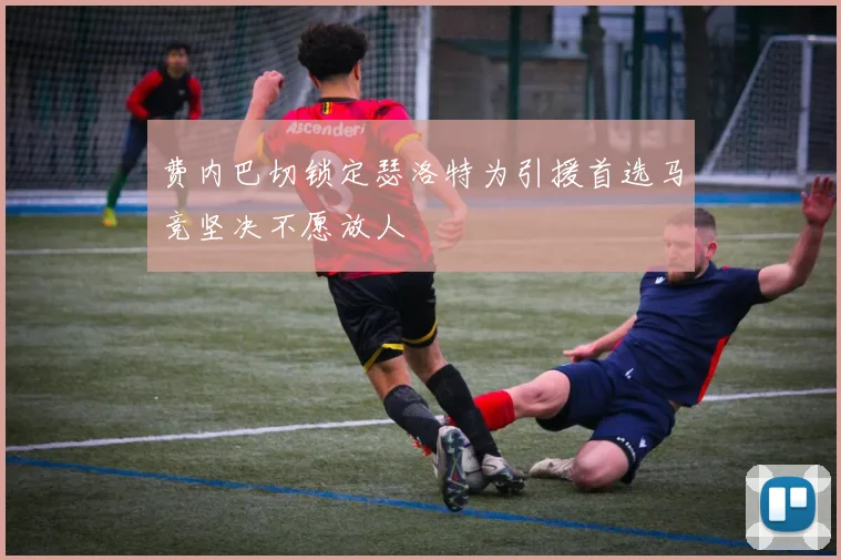 费内巴切锁定瑟洛特为引援首选马竞坚决不愿放人