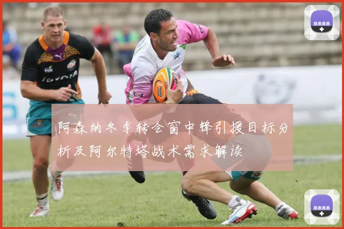 阿森纳冬季转会窗中锋引援目标分析及阿尔特塔战术需求解读