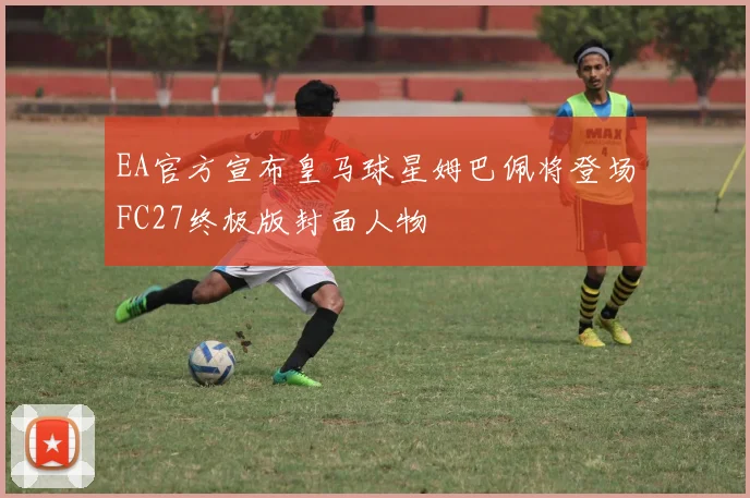 EA官方宣布皇马球星姆巴佩将登场FC27终极版封面人物