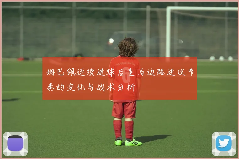 姆巴佩连续进球后皇马边路进攻节奏的变化与战术分析