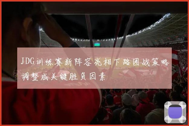 JDG训练赛新阵容亮相下路团战策略调整成关键胜负因素