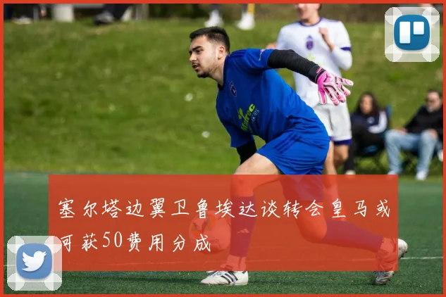 塞尔塔边翼卫鲁埃达谈转会皇马或可获50费用分成