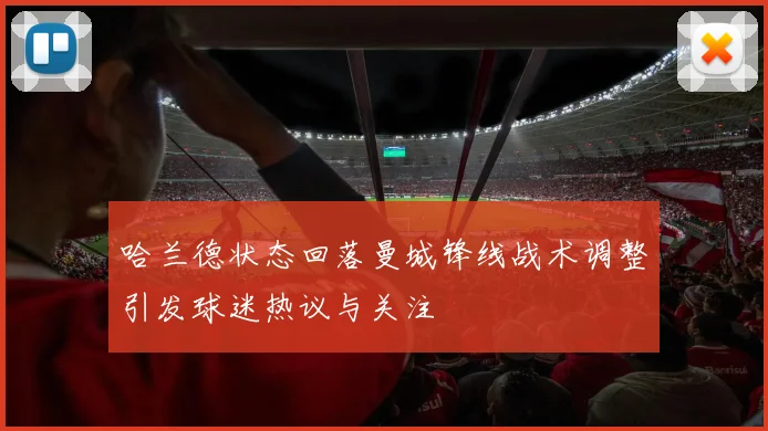 哈兰德状态回落曼城锋线战术调整引发球迷热议与关注